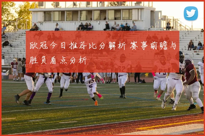 欧冠今日推荐比分解析 赛事前瞻与胜负看点分析