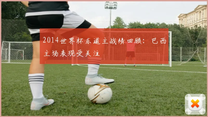 2014世界杯东道主战绩回顾：巴西主场表现受关注
