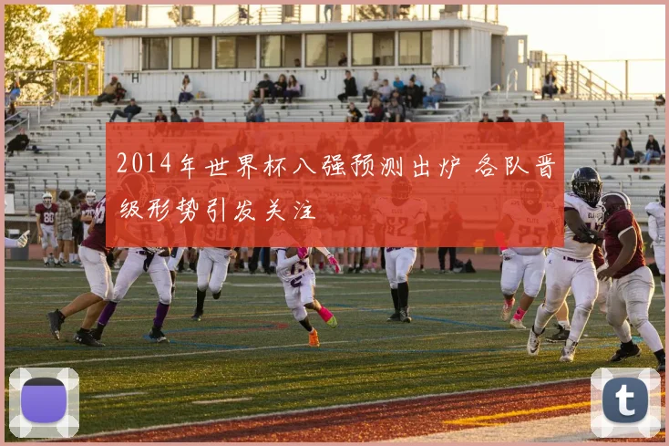 2014年世界杯八强预测出炉 各队晋级形势引发关注