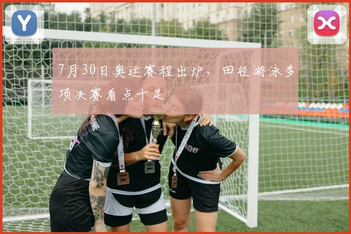 7月30日奥运赛程出炉，田径游泳多项决赛看点十足