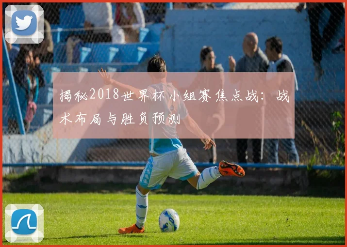 揭秘2018世界杯小组赛焦点战：战术布局与胜负预测