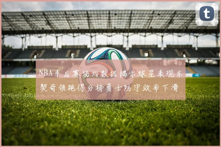 NBA季后赛场均数据揭示球星表现东契奇领跑得分榜勇士防守效率下滑