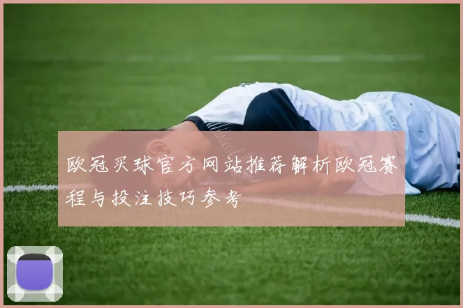 欧冠买球官方网站推荐解析欧冠赛程与投注技巧参考