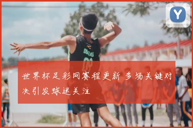 世界杯足彩网赛程更新 多场关键对决引发球迷关注