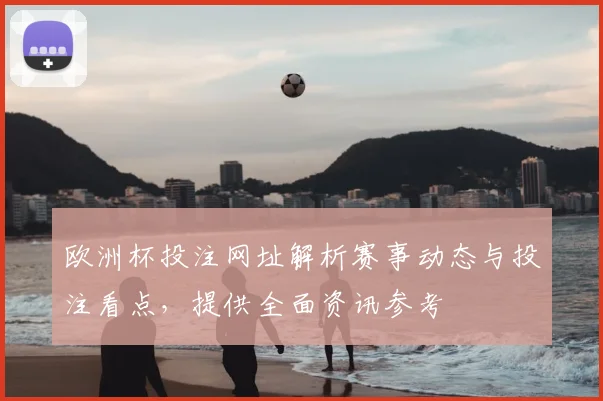 欧洲杯投注网址解析赛事动态与投注看点,提供全面资讯参考