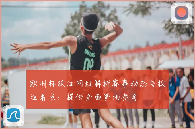 欧洲杯投注网址解析赛事动态与投注看点,提供全面资讯参考