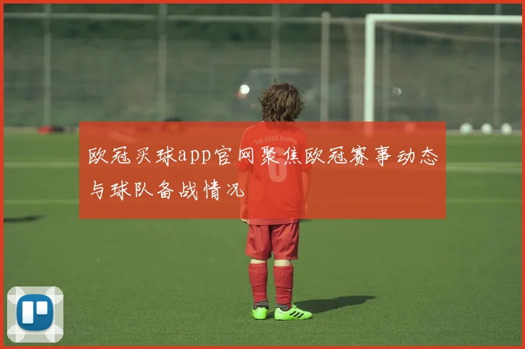 欧冠买球app官网聚焦欧冠赛事动态与球队备战情况
