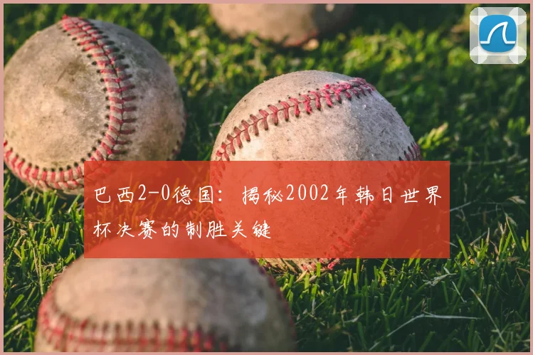巴西2-0德国:揭秘2002年韩日世界杯决赛的制胜关键