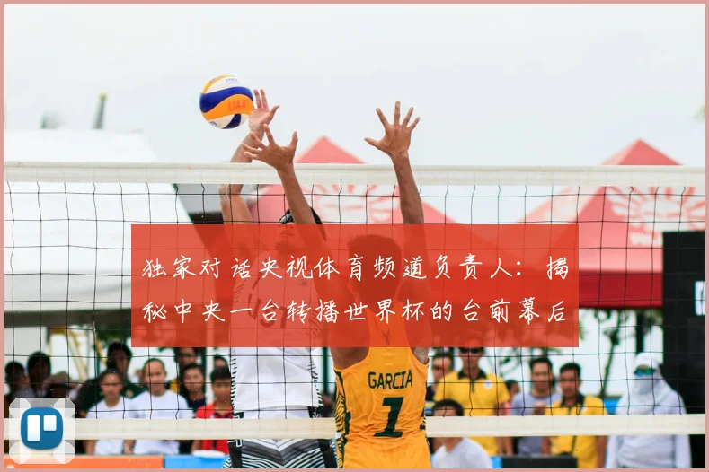 独家对话央视体育频道负责人:揭秘中央一台转播世界杯的台前幕后