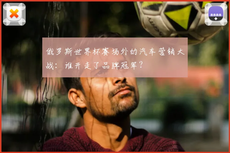 俄罗斯世界杯赛场外的汽车营销大战:谁开走了品牌冠军?