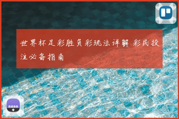 世界杯足彩胜负彩玩法详解 彩民投注必备指南