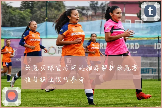 欧冠买球官方网站推荐解析欧冠赛程与投注技巧参考