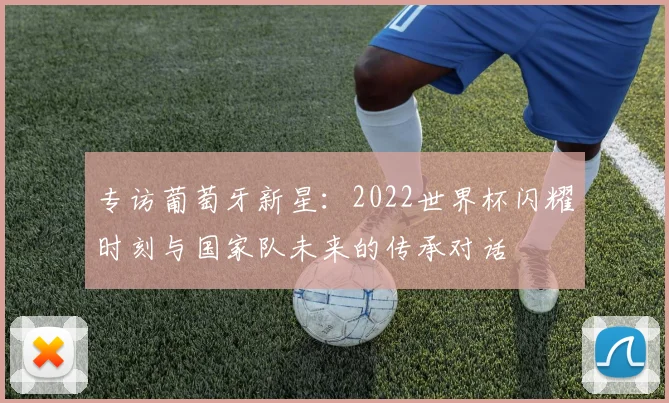 专访葡萄牙新星：2022世界杯闪耀时刻与国家队未来的传承对话