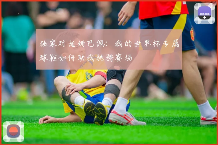 独家对话姆巴佩:我的世界杯专属球鞋如何助我驰骋赛场