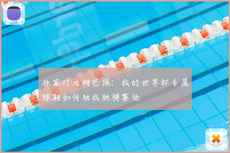 独家对话姆巴佩：我的世界杯专属球鞋如何助我驰骋赛场
