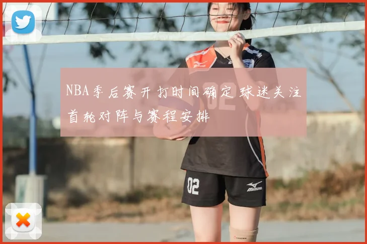 NBA季后赛开打时间确定 球迷关注首轮对阵与赛程安排