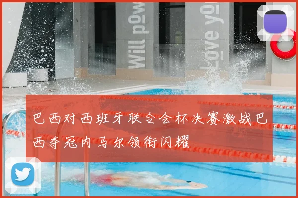 巴西对西班牙联合会杯决赛激战巴西夺冠内马尔领衔闪耀