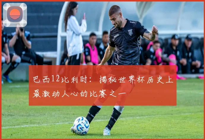 巴西12比利时:揭秘世界杯历史上最激动人心的比赛之一