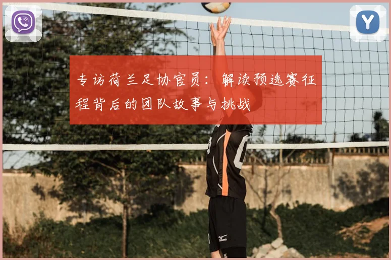 专访荷兰足协官员:解读预选赛征程背后的团队故事与挑战