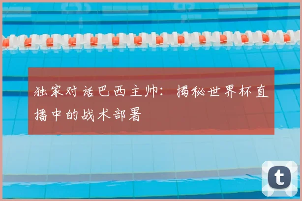 独家对话巴西主帅:揭秘世界杯直播中的战术部署