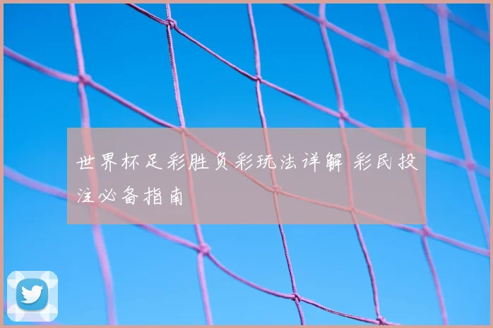 世界杯足彩胜负彩玩法详解 彩民投注必备指南