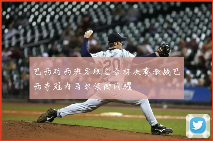 巴西对西班牙联合会杯决赛激战巴西夺冠内马尔领衔闪耀