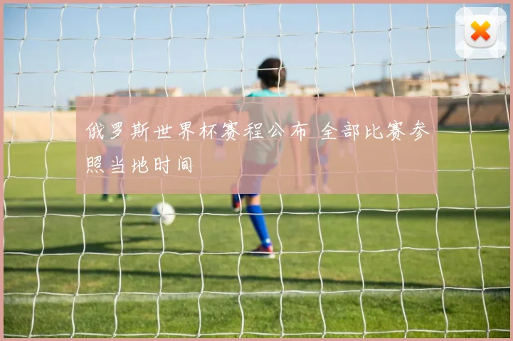 俄罗斯世界杯赛程公布 全部比赛参照当地时间