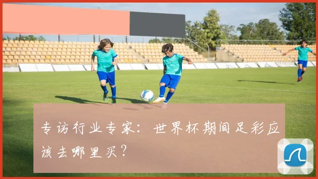 专访行业专家：世界杯期间足彩应该去哪里买？