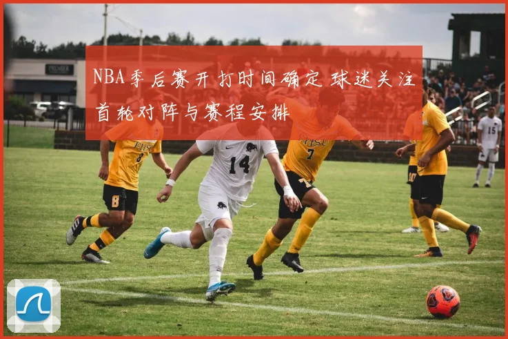 NBA季后赛开打时间确定 球迷关注首轮对阵与赛程安排