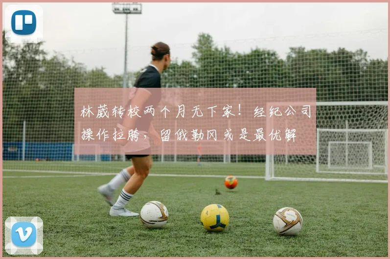 林葳转校两个月无下家!经纪公司操作拉胯,留俄勒冈或是最优解