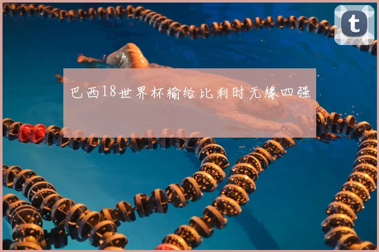 巴西18世界杯输给比利时无缘四强