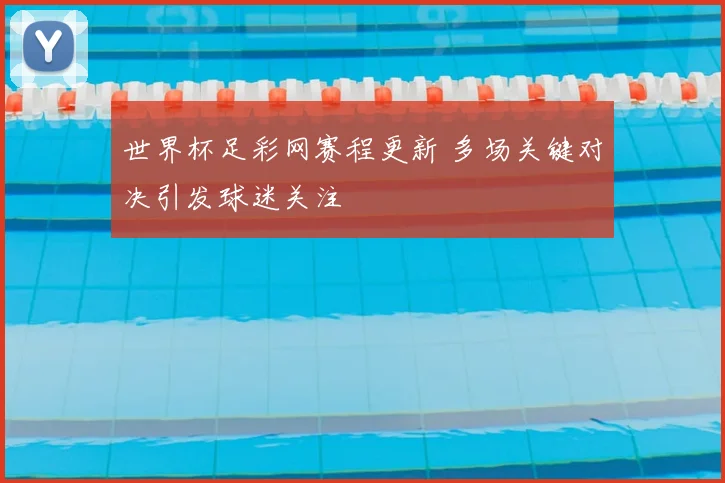 世界杯足彩网赛程更新 多场关键对决引发球迷关注
