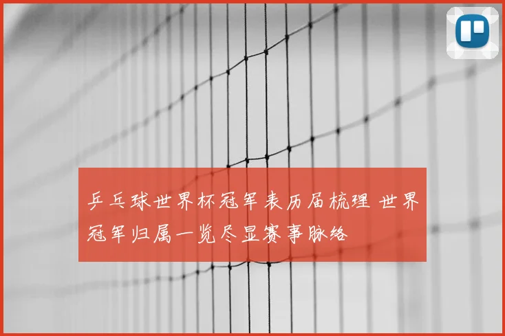 乒乓球世界杯冠军表历届梳理 世界冠军归属一览尽显赛事脉络