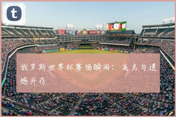 俄罗斯世界杯赛场瞬间：高光与遗憾并存