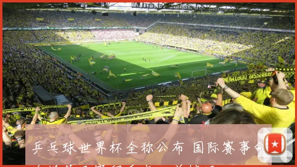 乒乓球世界杯全称公布 国际赛事命名规范及赛程看点一并梳理