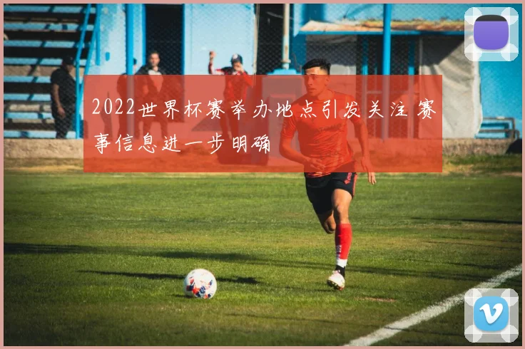 2022世界杯赛举办地点引发关注 赛事信息进一步明确