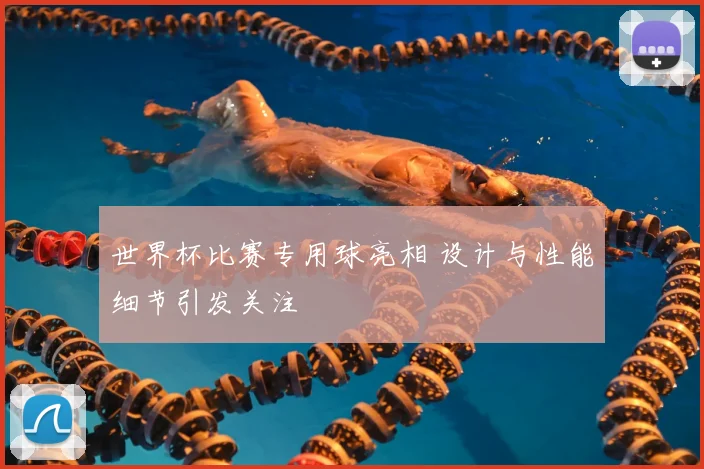 世界杯比赛专用球亮相 设计与性能细节引发关注