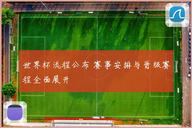 世界杯流程公布 赛事安排与晋级赛程全面展开