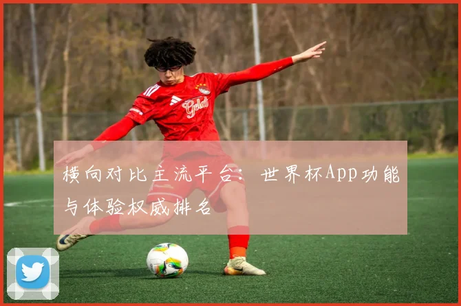 横向对比主流平台:世界杯App功能与体验权威排名