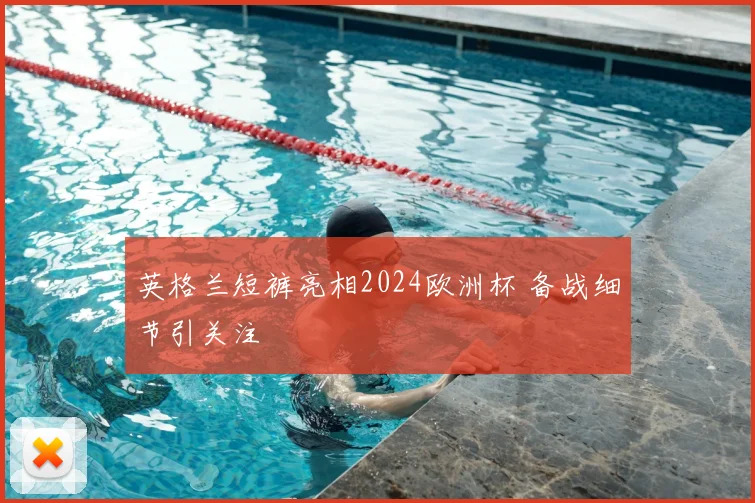 英格兰短裤亮相2024欧洲杯 备战细节引关注