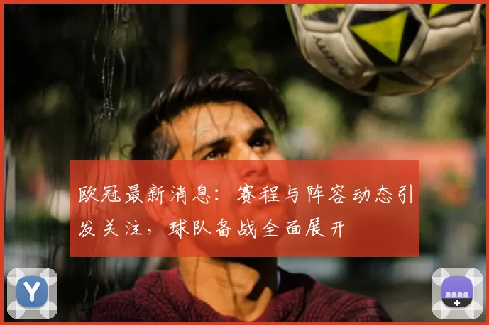 欧冠最新消息：赛程与阵容动态引发关注，球队备战全面展开
