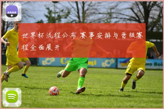 世界杯流程公布 赛事安排与晋级赛程全面展开