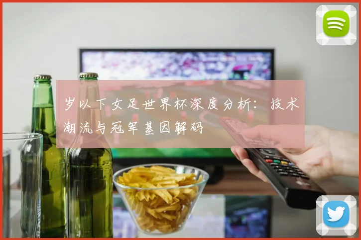 岁以下女足世界杯深度分析:技术潮流与冠军基因解码