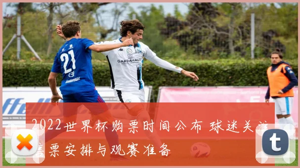 2022世界杯购票时间公布 球迷关注售票安排与观赛准备