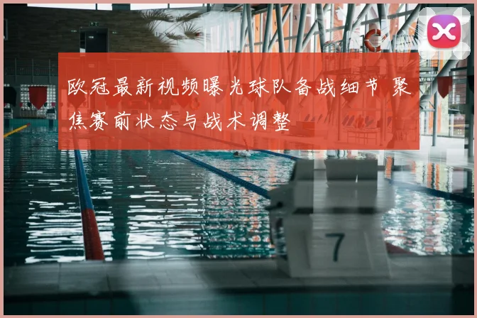 欧冠最新视频曝光球队备战细节 聚焦赛前状态与战术调整