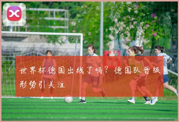世界杯德国出线了吗？德国队晋级形势引关注
