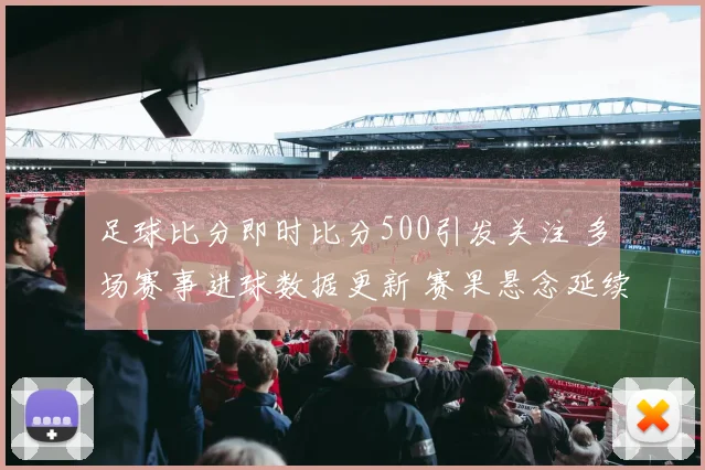 足球比分即时比分500引发关注 多场赛事进球数据更新 赛果悬念延续到下一轮
