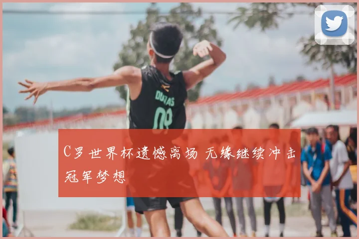C罗世界杯遗憾离场 无缘继续冲击冠军梦想