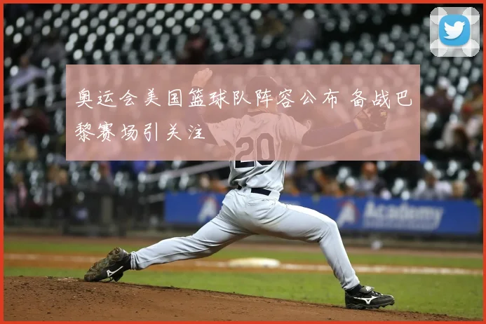 奥运会美国篮球队阵容公布 备战巴黎赛场引关注
