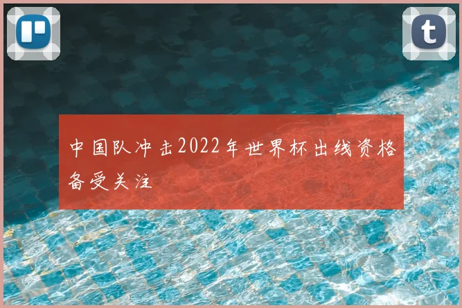 中国队冲击2022年世界杯出线资格备受关注